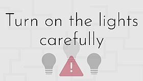 Turn on the lights carefully