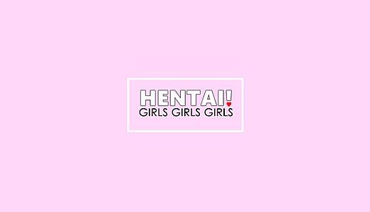 Hentai! GIRLS GIRLS GIRLS