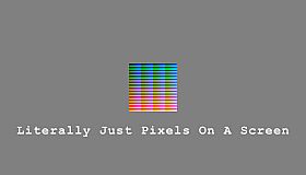 Literally Just Pixels On A Screen