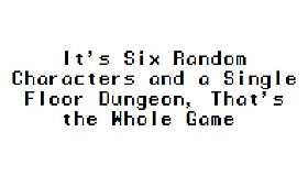 It's Six Random Characters and a Single Floor Dungeon, That's the Whole Game