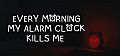 EVERY MORNING MY ALARM CLOCK KILLS ME
