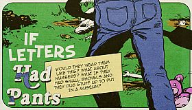 If Letters Had Pants, Would They Wear Them Like This? What About Numbers? What If They Had Small Shovels And They Dug Stuff Up To Put In A Museum?